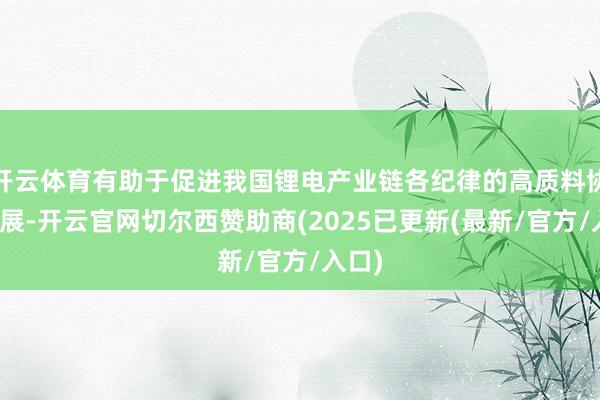 开云体育有助于促进我国锂电产业链各纪律的高质料协同发展-开云官网切尔西赞助商(2025已更新(最新/官方/入口)