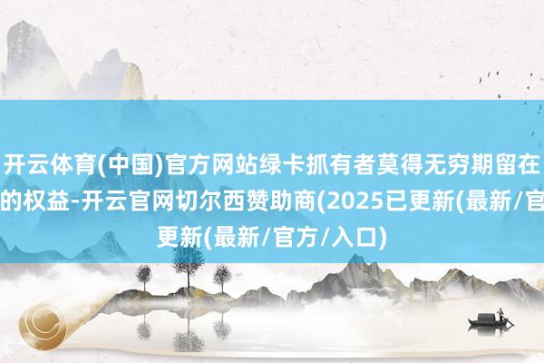 开云体育(中国)官方网站绿卡抓有者莫得无穷期留在好意思国的权益-开云官网切尔西赞助商(2025已更新(最新/官方/入口)