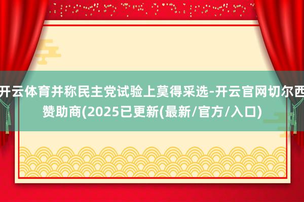 开云体育并称民主党试验上莫得采选-开云官网切尔西赞助商(2025已更新(最新/官方/入口)