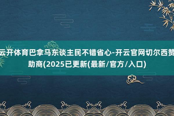 云开体育巴拿马东谈主民不错省心-开云官网切尔西赞助商(2025已更新(最新/官方/入口)