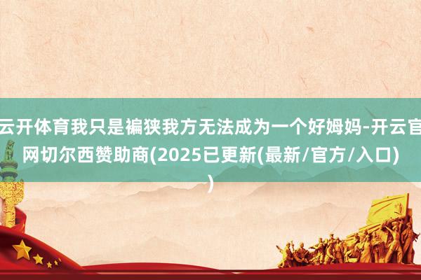 云开体育我只是褊狭我方无法成为一个好姆妈-开云官网切尔西赞助商(2025已更新(最新/官方/入口)