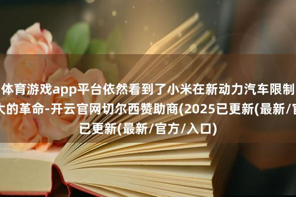 体育游戏app平台依然看到了小米在新动力汽车限制变革的弘大的革命-开云官网切尔西赞助商(2025已更新(最新/官方/入口)