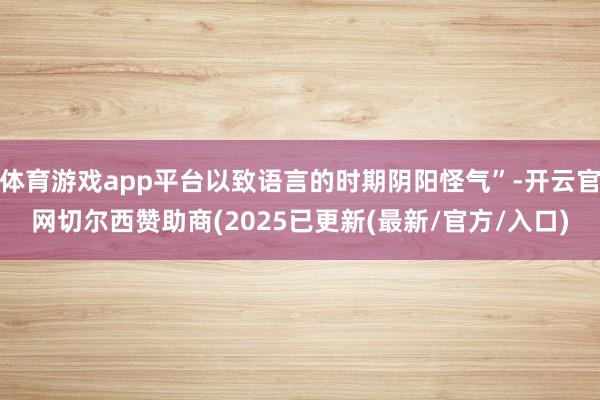 体育游戏app平台以致语言的时期阴阳怪气”-开云官网切尔西赞助商(2025已更新(最新/官方/入口)