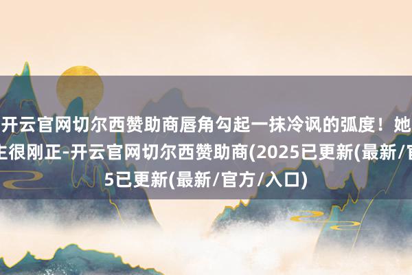 开云官网切尔西赞助商唇角勾起一抹冷讽的弧度！她这东说念主很刚正-开云官网切尔西赞助商(2025已更新(最新/官方/入口)