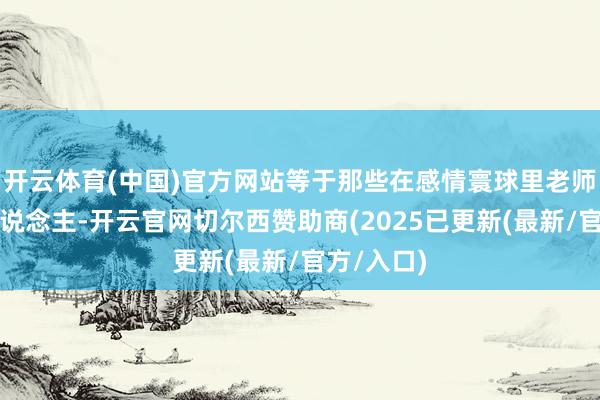 开云体育(中国)官方网站等于那些在感情寰球里老师有方的东说念主-开云官网切尔西赞助商(2025已更新(最新/官方/入口)