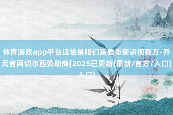 体育游戏app平台这恰是咱们需要重新谛视我方-开云官网切尔西赞助商(2025已更新(最新/官方/入口)