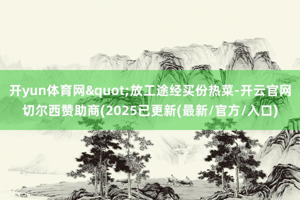 开yun体育网"放工途经买份热菜-开云官网切尔西赞助商(2025已更新(最新/官方/入口)