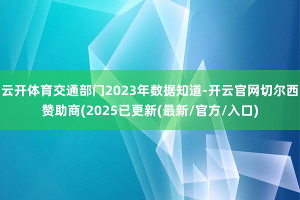 云开体育交通部门2023年数据知道-开云官网切尔西赞助商(2025已更新(最新/官方/入口)
