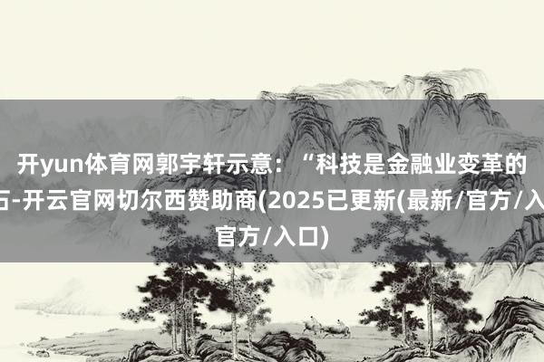 开yun体育网 郭宇轩示意:“科技是金融业变革的基石-开云官网切尔西赞助商(2025已更新(最新/官方/入口)