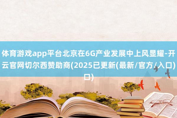 体育游戏app平台北京在6G产业发展中上风显耀-开云官网切尔西赞助商(2025已更新(最新/官方/入口)