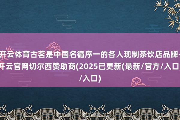 开云体育古茗是中国名循序一的各人现制茶饮店品牌-开云官网切尔西赞助商(2025已更新(最新/官方/入口)