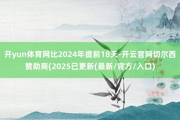 开yun体育网比2024年提前18天-开云官网切尔西赞助商(2025已更新(最新/官方/入口)