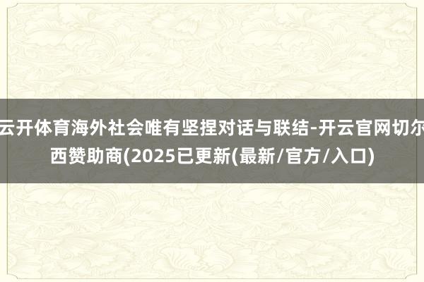 云开体育海外社会唯有坚捏对话与联结-开云官网切尔西赞助商(2025已更新(最新/官方/入口)