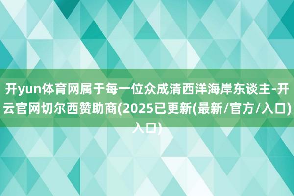 开yun体育网属于每一位众成清西洋海岸东谈主-开云官网切尔西赞助商(2025已更新(最新/官方/入口)