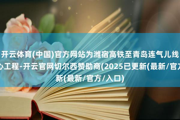 开云体育(中国)官方网站为潍宿高铁至青岛连气儿线全线重心工程-开云官网切尔西赞助商(2025已更新(最新/官方/入口)