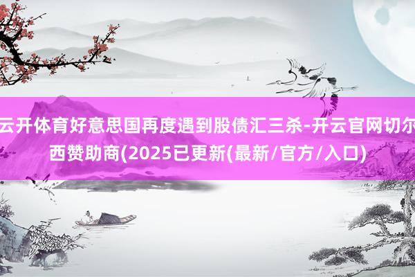云开体育好意思国再度遇到股债汇三杀-开云官网切尔西赞助商(2025已更新(最新/官方/入口)