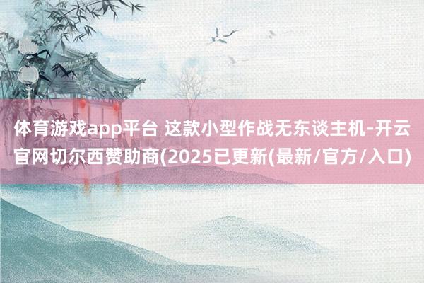 体育游戏app平台 　　这款小型作战无东谈主机-开云官网切尔西赞助商(2025已更新(最新/官方/入口)