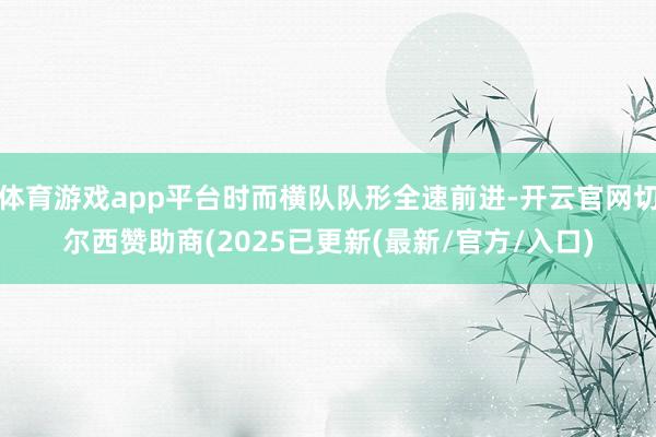 体育游戏app平台时而横队队形全速前进-开云官网切尔西赞助商(2025已更新(最新/官方/入口)