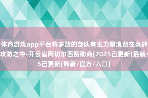 体育游戏app平台将多数的部队有生力量浪费在毫偶然旨的拉锯攻防之中-开云官网切尔西赞助商(2025已更新(最新/官方/入口)