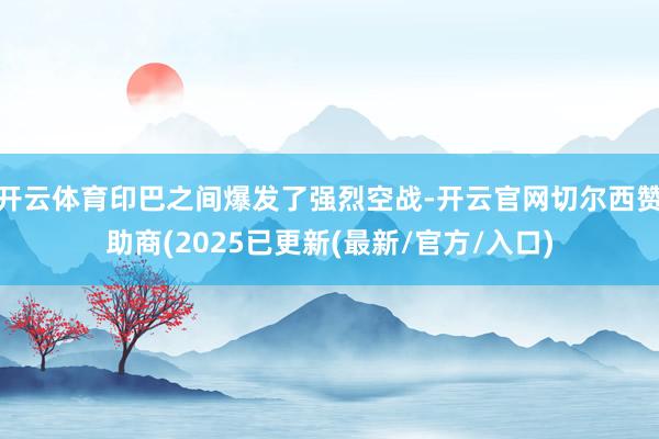 开云体育印巴之间爆发了强烈空战-开云官网切尔西赞助商(2025已更新(最新/官方/入口)