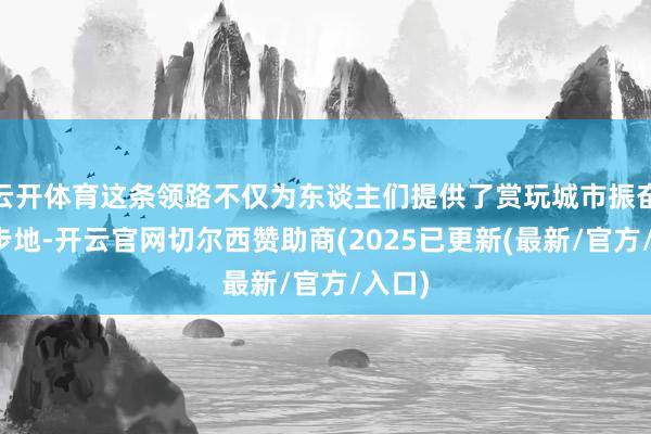 云开体育这条领路不仅为东谈主们提供了赏玩城市振奋的新步地-开云官网切尔西赞助商(2025已更新(最新/官方/入口)