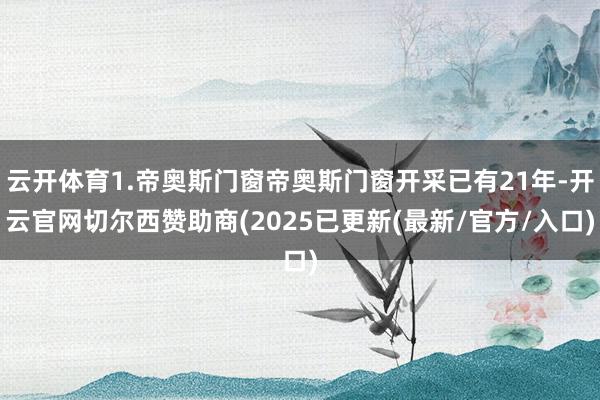 云开体育1.帝奥斯门窗帝奥斯门窗开采已有21年-开云官网切尔西赞助商(2025已更新(最新/官方/入口)