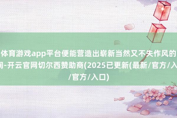 体育游戏app平台便能营造出崭新当然又不失作风的空间-开云官网切尔西赞助商(2025已更新(最新/官方/入口)