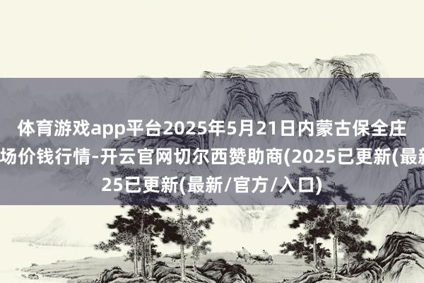体育游戏app平台2025年5月21日内蒙古保全庄农产物批发商场价钱行情-开云官网切尔西赞助商(2025已更新(最新/官方/入口)