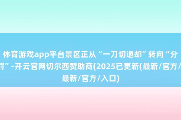 体育游戏app平台景区正从“一刀切退却”转向“分区科罚”-开云官网切尔西赞助商(2025已更新(最新/官方/入口)