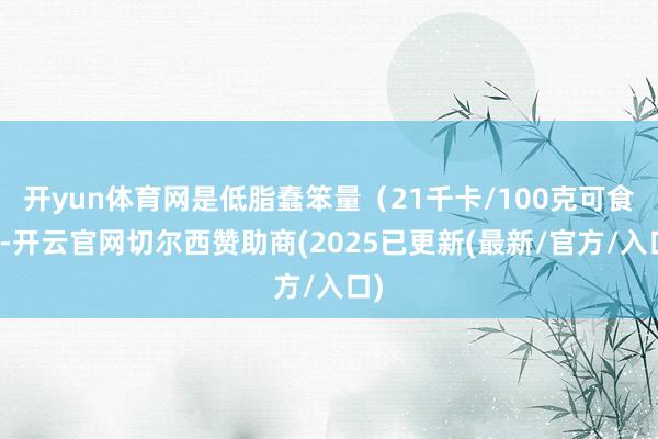 开yun体育网是低脂蠢笨量（21千卡/100克可食部-开云官网切尔西赞助商(2025已更新(最新/官方/入口)