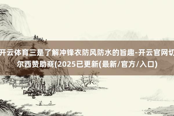 开云体育三是了解冲锋衣防风防水的旨趣-开云官网切尔西赞助商(2025已更新(最新/官方/入口)