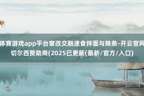 体育游戏app平台窜改交融速食拌面与辣条-开云官网切尔西赞助商(2025已更新(最新/官方/入口)