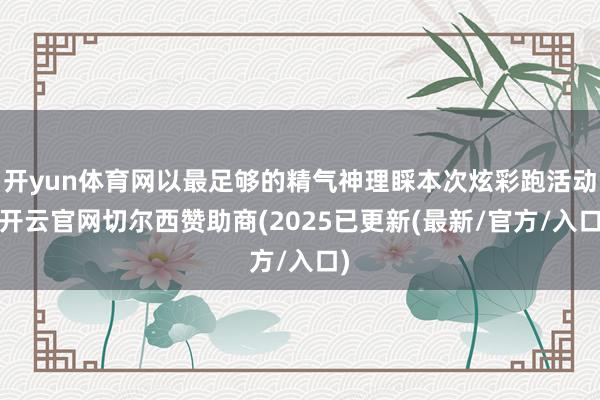 开yun体育网以最足够的精气神理睬本次炫彩跑活动-开云官网切尔西赞助商(2025已更新(最新/官方/入口)