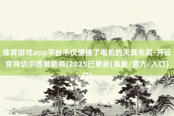 体育游戏app平台不仅便捷了电机的天真布局-开云官网切尔西赞助商(2025已更新(最新/官方/入口)
