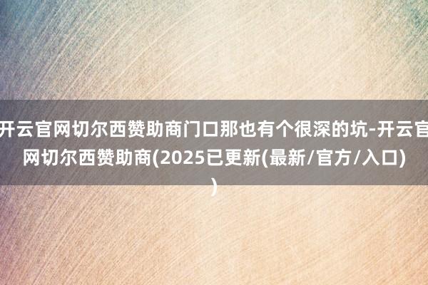 开云官网切尔西赞助商门口那也有个很深的坑-开云官网切尔西赞助商(2025已更新(最新/官方/入口)