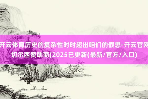 开云体育历史的复杂性时时超出咱们的假想-开云官网切尔西赞助商(2025已更新(最新/官方/入口)