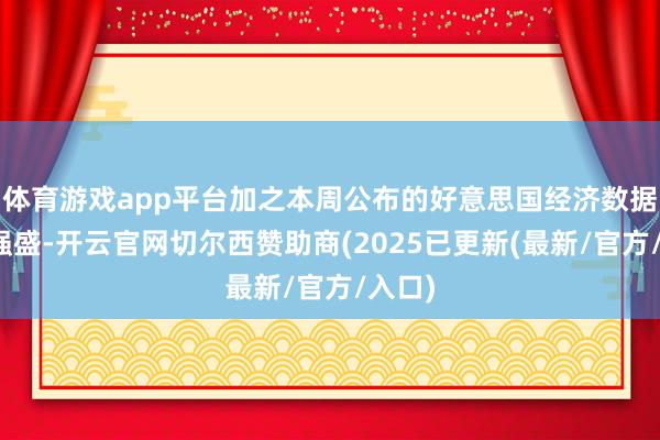 体育游戏app平台加之本周公布的好意思国经济数据多半强盛-开云官网切尔西赞助商(2025已更新(最新/官方/入口)