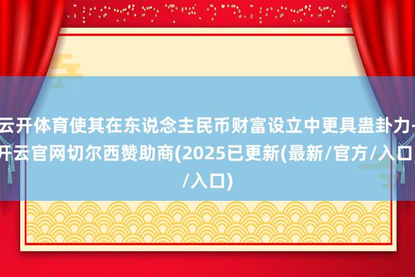 云开体育使其在东说念主民币财富设立中更具蛊卦力-开云官网切尔西赞助商(2025已更新(最新/官方/入口)