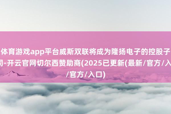 体育游戏app平台威斯双联将成为隆扬电子的控股子公司-开云官网切尔西赞助商(2025已更新(最新/官方/入口)