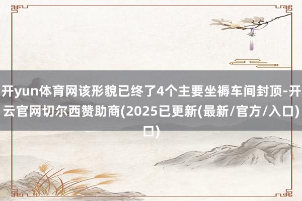 开yun体育网该形貌已终了4个主要坐褥车间封顶-开云官网切尔西赞助商(2025已更新(最新/官方/入口)