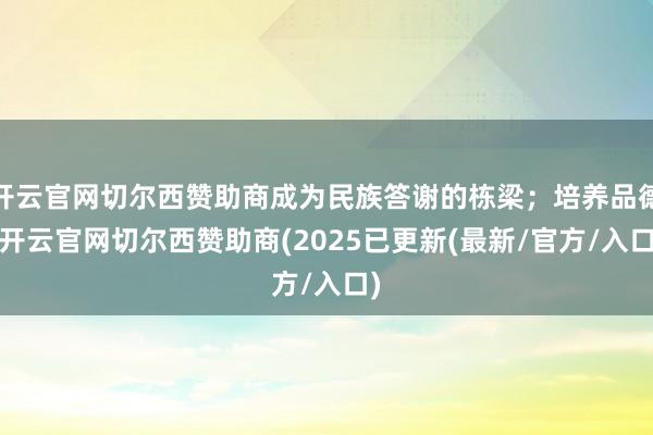 开云官网切尔西赞助商成为民族答谢的栋梁；培养品德-开云官网切尔西赞助商(2025已更新(最新/官方/入口)