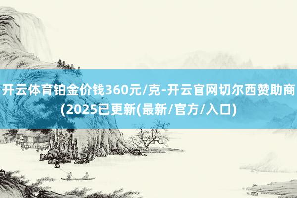 开云体育铂金价钱360元/克-开云官网切尔西赞助商(2025已更新(最新/官方/入口)