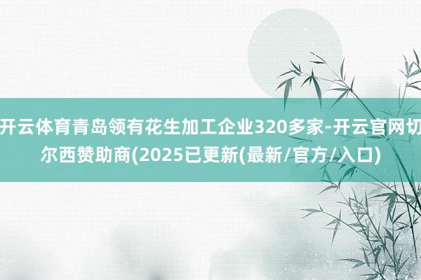 开云体育青岛领有花生加工企业320多家-开云官网切尔西赞助商(2025已更新(最新/官方/入口)