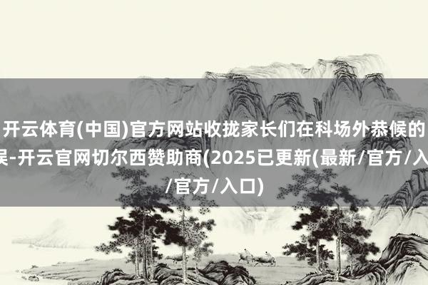 开云体育(中国)官方网站收拢家长们在科场外恭候的错误-开云官网切尔西赞助商(2025已更新(最新/官方/入口)