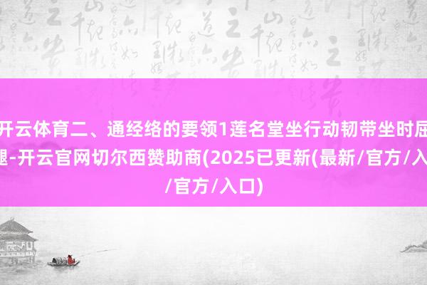 开云体育二、通经络的要领1莲名堂坐行动韧带坐时屈左腿-开云官网切尔西赞助商(2025已更新(最新/官方/入口)