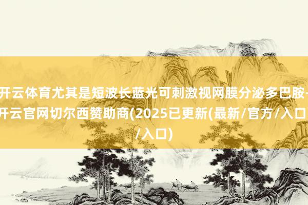 开云体育尤其是短波长蓝光可刺激视网膜分泌多巴胺-开云官网切尔西赞助商(2025已更新(最新/官方/入口)