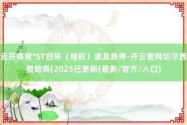 云开体育*ST四环（维权）波及跌停-开云官网切尔西赞助商(2025已更新(最新/官方/入口)