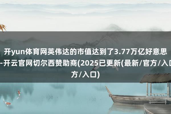 开yun体育网英伟达的市值达到了3.77万亿好意思金-开云官网切尔西赞助商(2025已更新(最新/官方/入口)