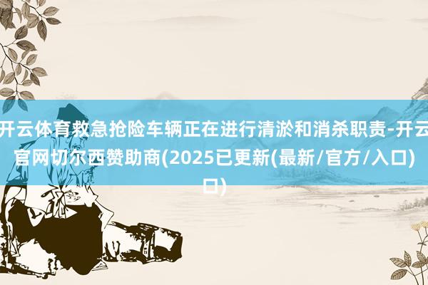 开云体育救急抢险车辆正在进行清淤和消杀职责-开云官网切尔西赞助商(2025已更新(最新/官方/入口)