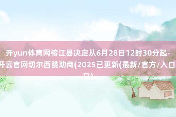 开yun体育网榕江县决定从6月28日12时30分起-开云官网切尔西赞助商(2025已更新(最新/官方/入口)